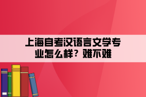 上海自考漢語言文學(xué)專業(yè)怎么樣？難不難