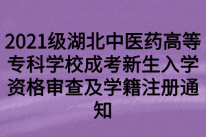 2021級(jí)湖北中醫(yī)藥高等專(zhuān)科學(xué)校成考新生入學(xué)資格審查及學(xué)籍注冊(cè)通知