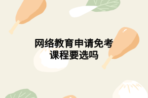 網(wǎng)絡教育申請免考課程要選嗎