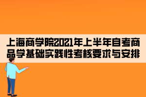 上海商學(xué)院2021年上半年自考商品學(xué)基礎(chǔ)實踐性考核要求與安排