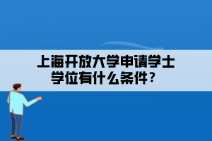 上海開放大學(xué)申請(qǐng)學(xué)士學(xué)位有什么條件？