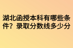 湖北函授本科有哪些條件？錄取分?jǐn)?shù)線多少分