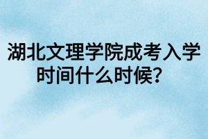 湖北文理學(xué)院成考入學(xué)時間什么時候？