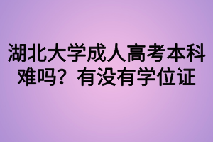 湖北大學(xué)成人高考本科難嗎？有沒(méi)有學(xué)位證