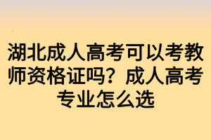 湖北成人高考可以考教師資格證嗎？成人高考專業(yè)怎么選