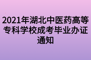 2021年湖北中醫(yī)藥高等?？茖W校成考畢業(yè)辦證通知