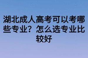 湖北成人高考可以考哪些專業(yè)？怎么選專業(yè)比較好