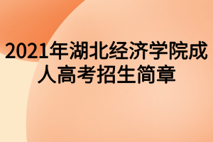 2021年湖北經(jīng)濟學院成人高考招生簡章