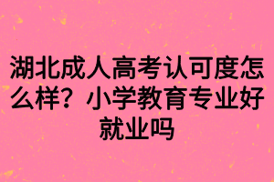 湖北成人高考認可度怎么樣？小學教育專業(yè)好就業(yè)嗎