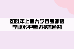 2021年上海大學(xué)自考外語學(xué)業(yè)水平考試報(bào)名通知