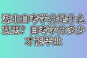 湖北自考學(xué)分是什么意思？自考學(xué)分多少才能畢業(yè)