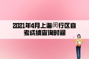 2021年4月上海閔行區(qū)自考成績查詢時間