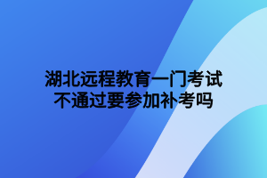 湖北遠(yuǎn)程教育一門考試不通過(guò)要參加補(bǔ)考嗎