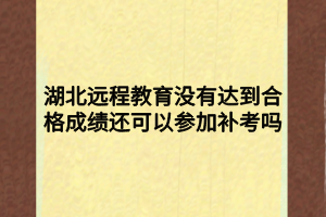 湖北遠程教育沒有達到合格成績還可以參加補考嗎