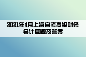 2021年4月上海自考高級財務(wù)會計真題及答案