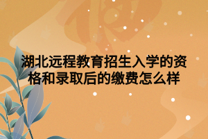 湖北遠程教育招生入學的資格和錄取后的繳費怎么樣