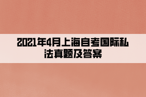 2021年4月上海自考國際私法真題及答案