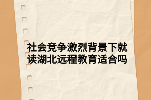 社會(huì)競(jìng)爭(zhēng)激烈背景下就讀湖北遠(yuǎn)程教育適合嗎