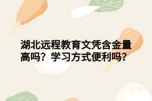 湖北遠(yuǎn)程教育文憑含金量高嗎？學(xué)習(xí)方式便利嗎？