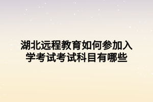 湖北遠程教育如何參加入學考試考試科目有哪些