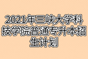 2021年三峽大學(xué)科技學(xué)院普通專升本招生計劃