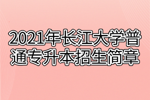 2021年長(zhǎng)江大學(xué)普通專升本招生簡(jiǎn)章