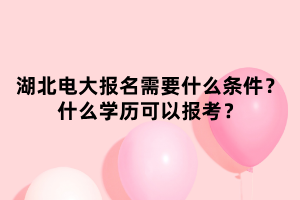 湖北電大報名需要什么條件？什么學(xué)歷可以報考？