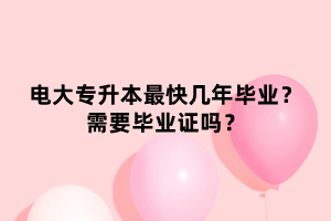 電大專升本最快幾年畢業(yè)？需要畢業(yè)證嗎？