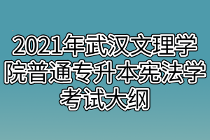 2021年武漢文理學院普通專升本憲法學考試大綱