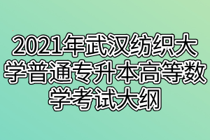 2021年武漢紡織大學普通專升本高等數(shù)學考試大綱