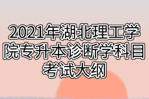 2021年湖北理工學院專升本診斷學科目考試大綱