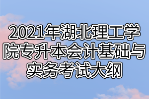 2021年湖北理工學院專升本會計基礎與實務考試大綱