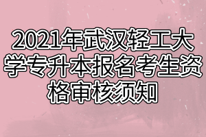 2021年武漢輕工大學(xué)專升本報名考生資格審核須知