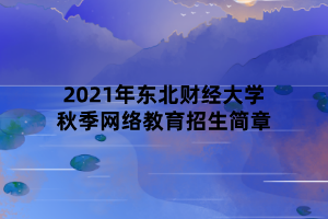 2021年東北財經(jīng)大學(xué)秋季網(wǎng)絡(luò)教育招生簡章