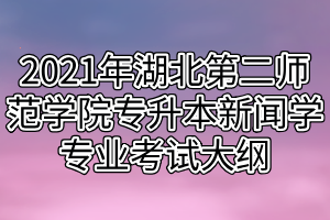 2021年湖北第二師范學(xué)院專升本新聞學(xué)專業(yè)考試大綱