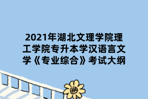 2021年湖北文理學院理工學院專升本學漢語言文學《專業(yè)綜合》考試大綱