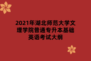 2021年湖北師范大學文理學院普通專升本基礎英語考試大綱