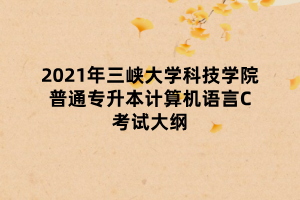 2021年三峽大學(xué)科技學(xué)院普通專升本計(jì)算機(jī)語言C考試大綱