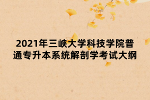 2021年三峽大學(xué)科技學(xué)院普通專升本系統(tǒng)解剖學(xué)考試大綱