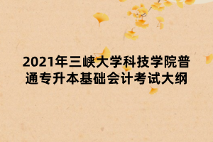 2021年三峽大學(xué)科技學(xué)院普通專升本基礎(chǔ)會(huì)計(jì)考試大綱