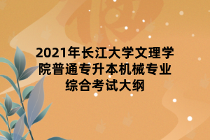 2021年長江大學文理學院普通專升本機械專業(yè)綜合考試大綱