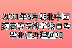 2021年5月湖北中醫(yī)藥高等?？茖W(xué)校自考畢業(yè)證辦理通知