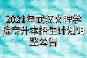 2021年武漢文理學院專升本招生計劃調(diào)整公告