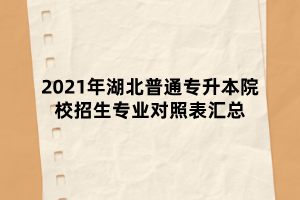 2021年湖北普通專升本院校招生專業(yè)對照表匯總