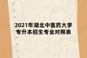 2021年湖北中醫(yī)藥大學(xué)專(zhuān)升本招生專(zhuān)業(yè)對(duì)照表