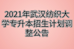 2021年武漢紡織大學專升本招生計劃調(diào)整公告