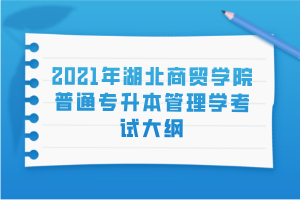 2021年湖北商貿(mào)學(xué)院普通專升本管理學(xué)考試大綱