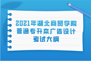 2021年湖北商貿學院普通專升本廣告設計考試大綱