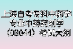 上海自考專(zhuān)科中藥學(xué)專(zhuān)業(yè)中藥藥劑學(xué)（03044）考試大綱