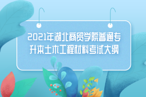 2021年湖北商貿(mào)學(xué)院普通專(zhuān)升本土木工程材料考試大綱